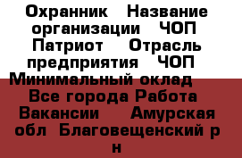 Охранник › Название организации ­ ЧОП «Патриот» › Отрасль предприятия ­ ЧОП › Минимальный оклад ­ 1 - Все города Работа » Вакансии   . Амурская обл.,Благовещенский р-н